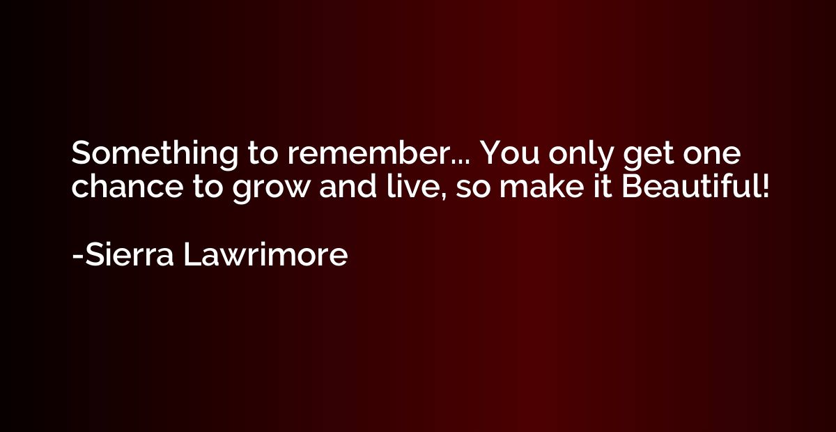 Something to remember... You only get one chance to grow and