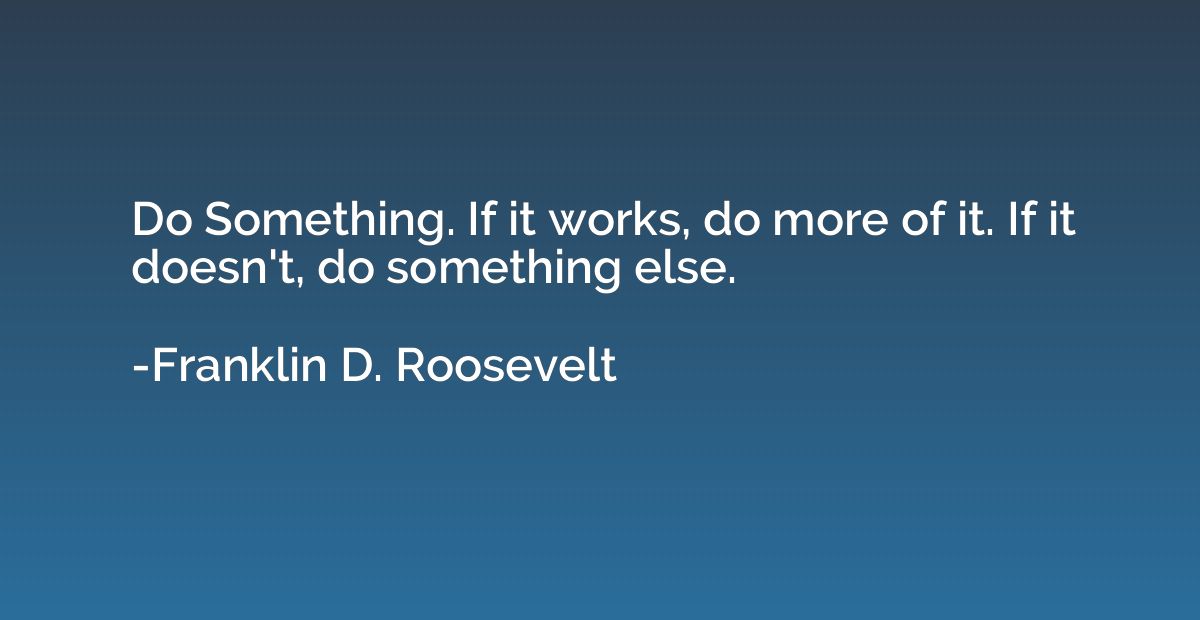 Do Something. If it works, do more of it. If it doesn't, do 