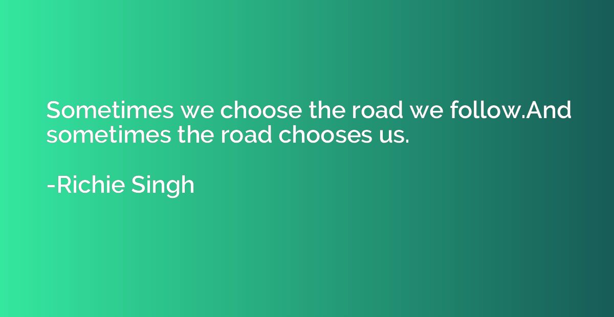 Sometimes we choose the road we follow.And sometimes the roa