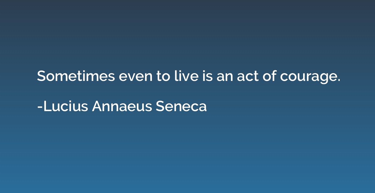 Sometimes even to live is an act of courage.