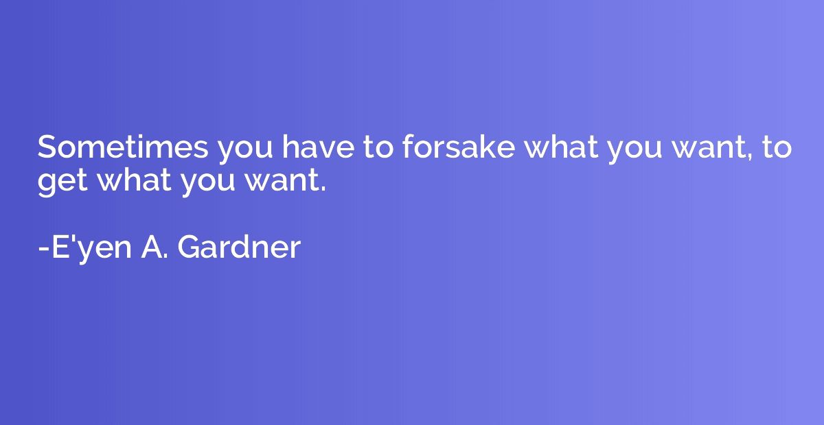Sometimes you have to forsake what you want, to get what you