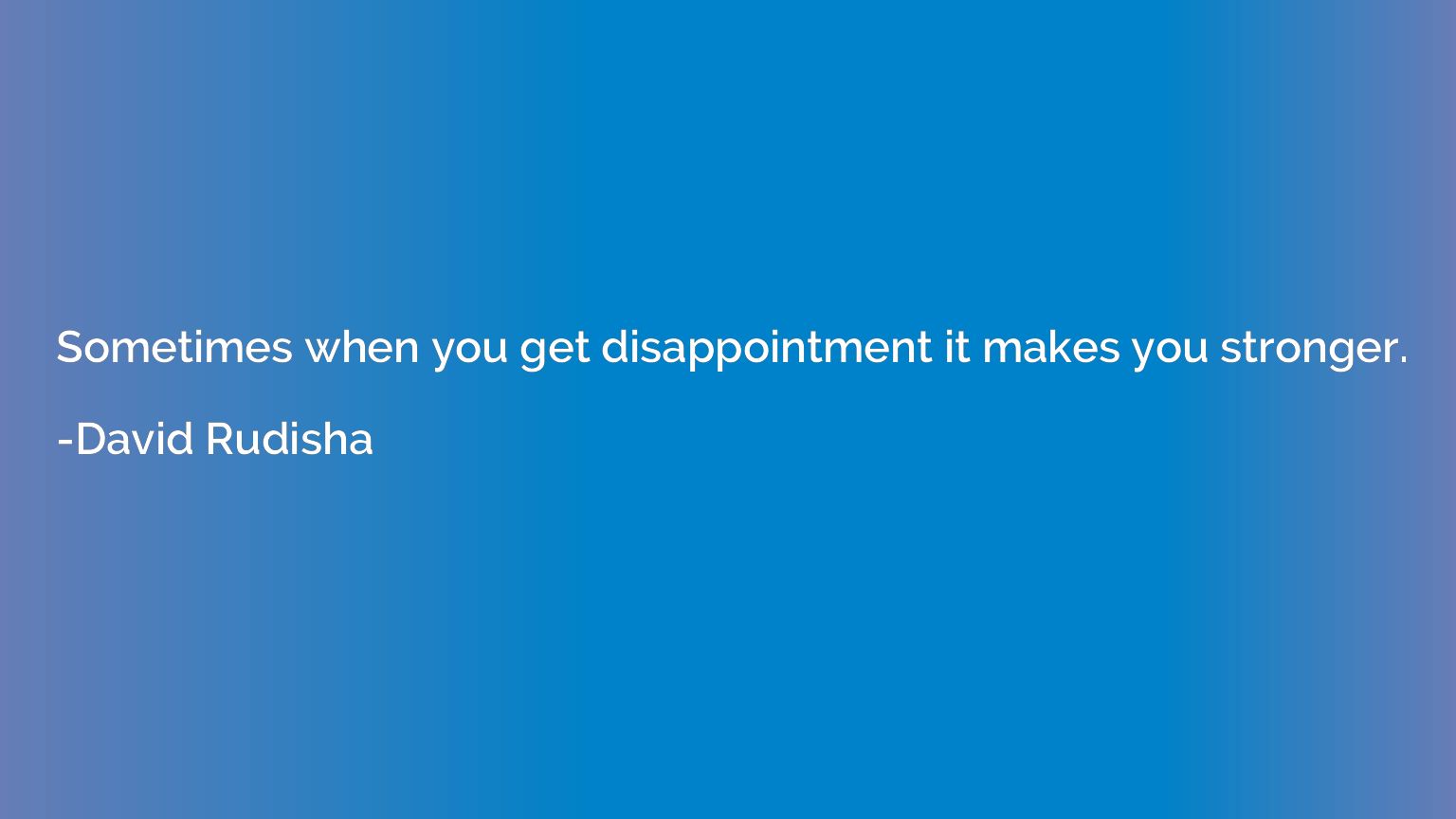 Sometimes when you get disappointment it makes you stronger.