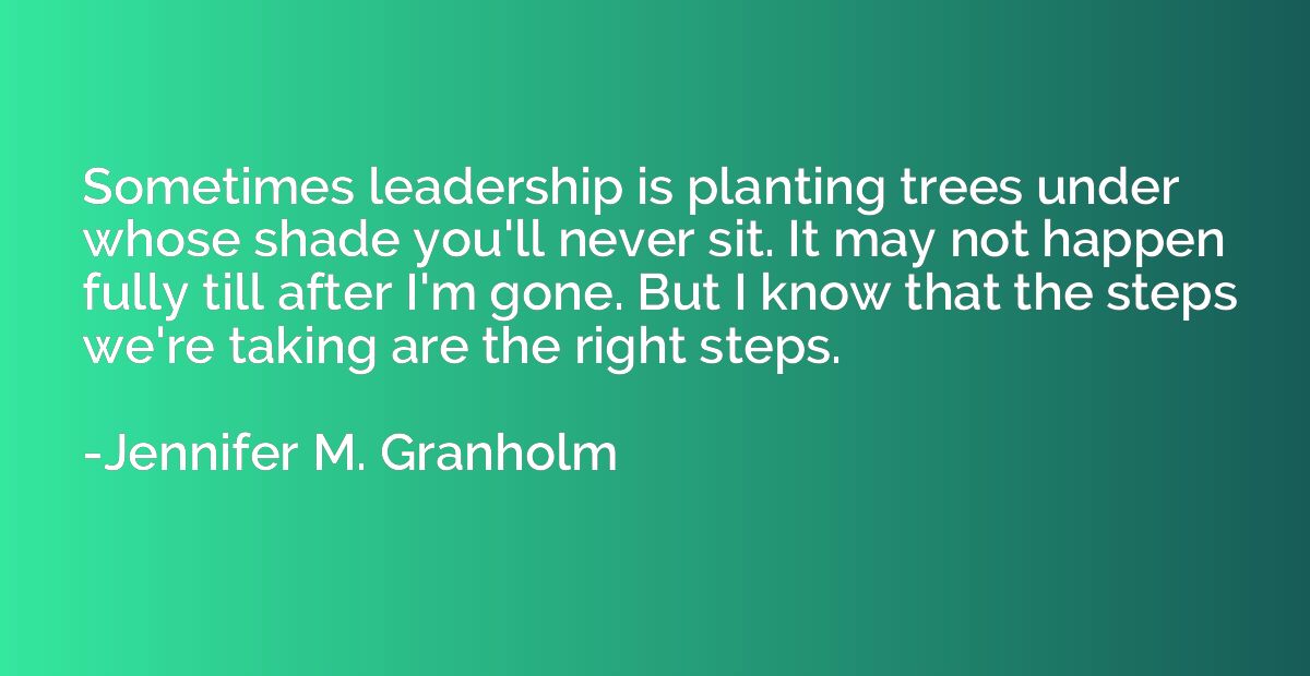 Sometimes leadership is planting trees under whose shade you