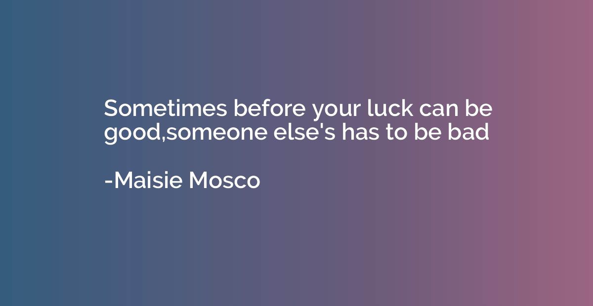 Sometimes before your luck can be good,someone else's has to