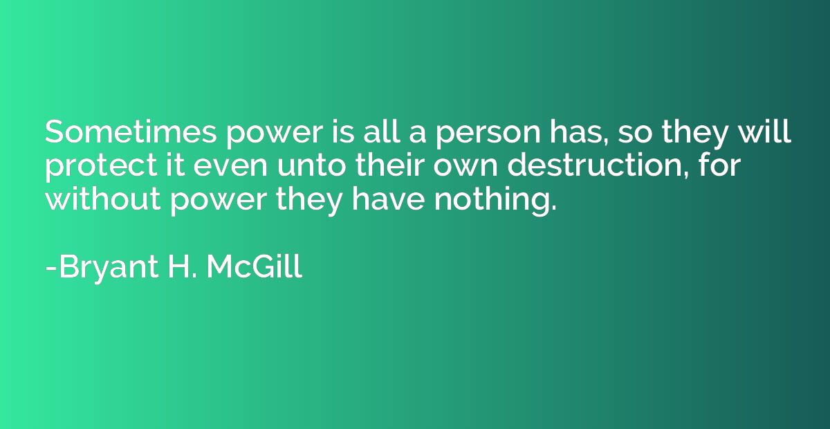 Sometimes power is all a person has, so they will protect it
