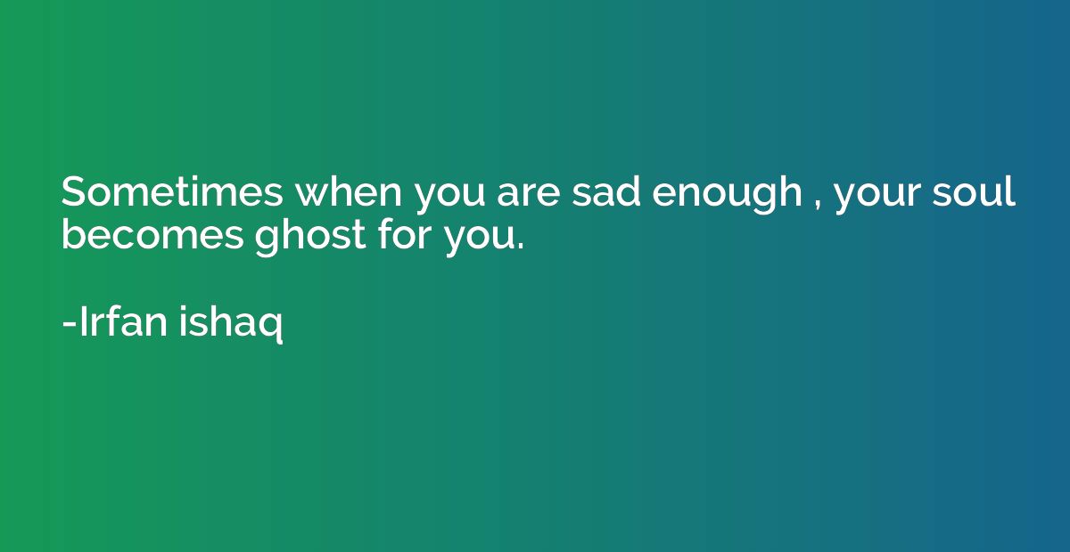 Sometimes when you are sad enough , your soul becomes ghost 