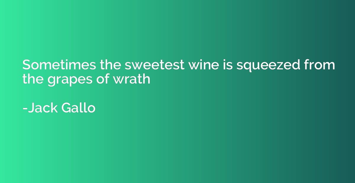 Sometimes the sweetest wine is squeezed from the grapes of w