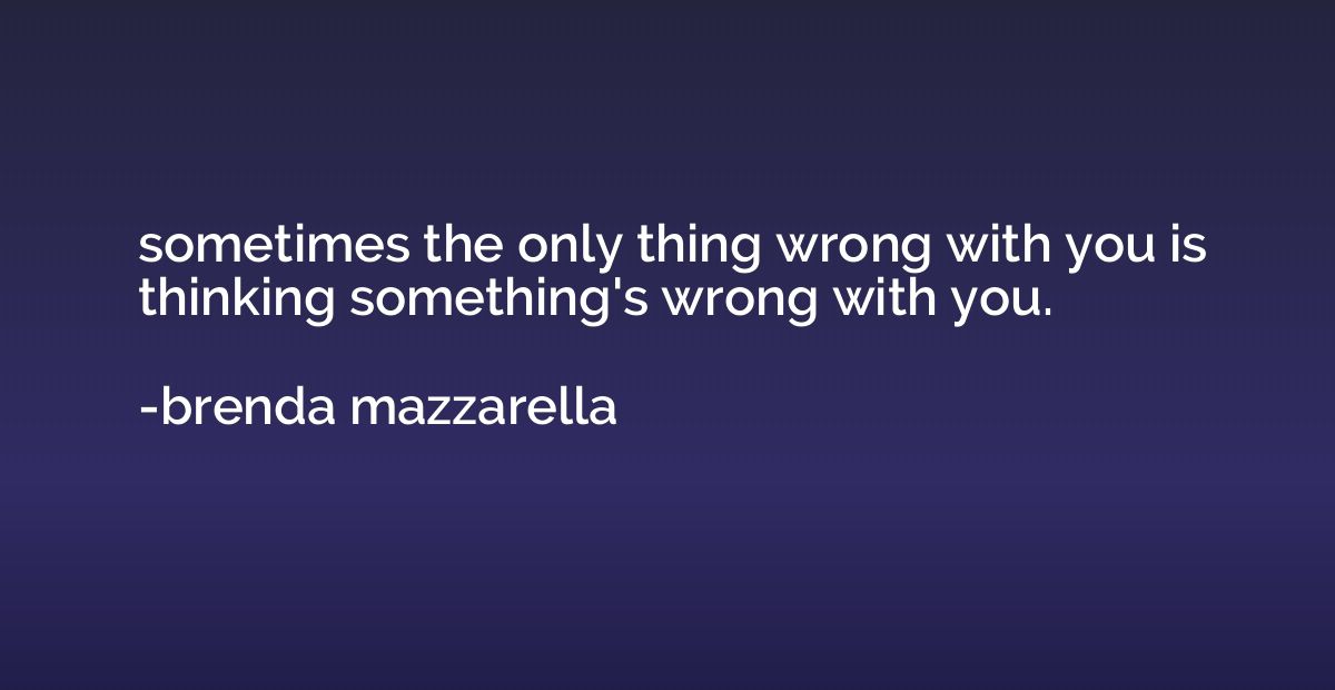 sometimes the only thing wrong with you is thinking somethin
