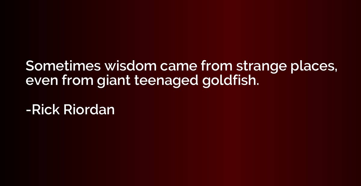 Sometimes wisdom came from strange places, even from giant t