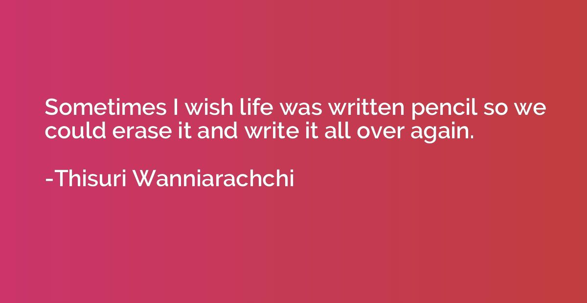 Sometimes I wish life was written pencil so we could erase i