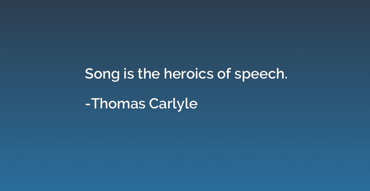 Song is the heroics of speech.