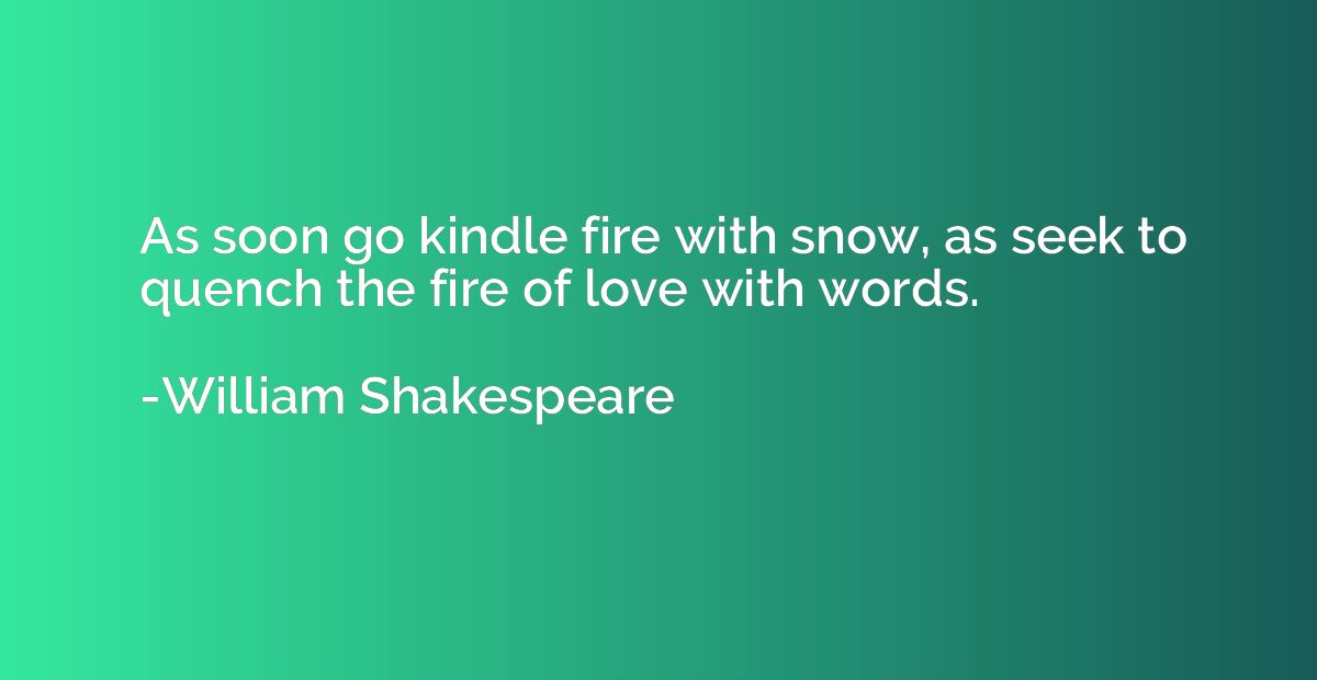 As soon go kindle fire with snow, as seek to quench the fire