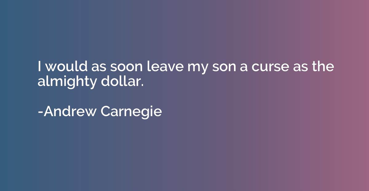 I would as soon leave my son a curse as the almighty dollar.