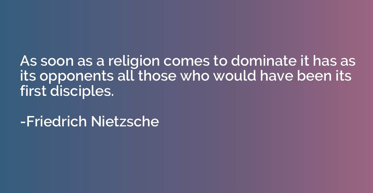 As soon as a religion comes to dominate it has as its oppone