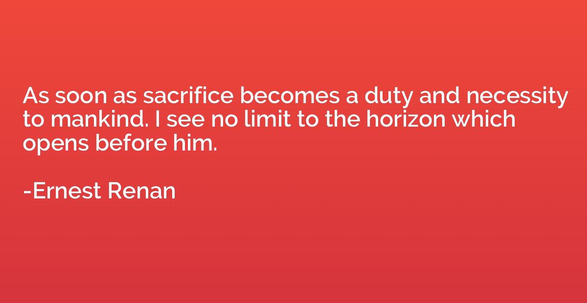 As soon as sacrifice becomes a duty and necessity to mankind