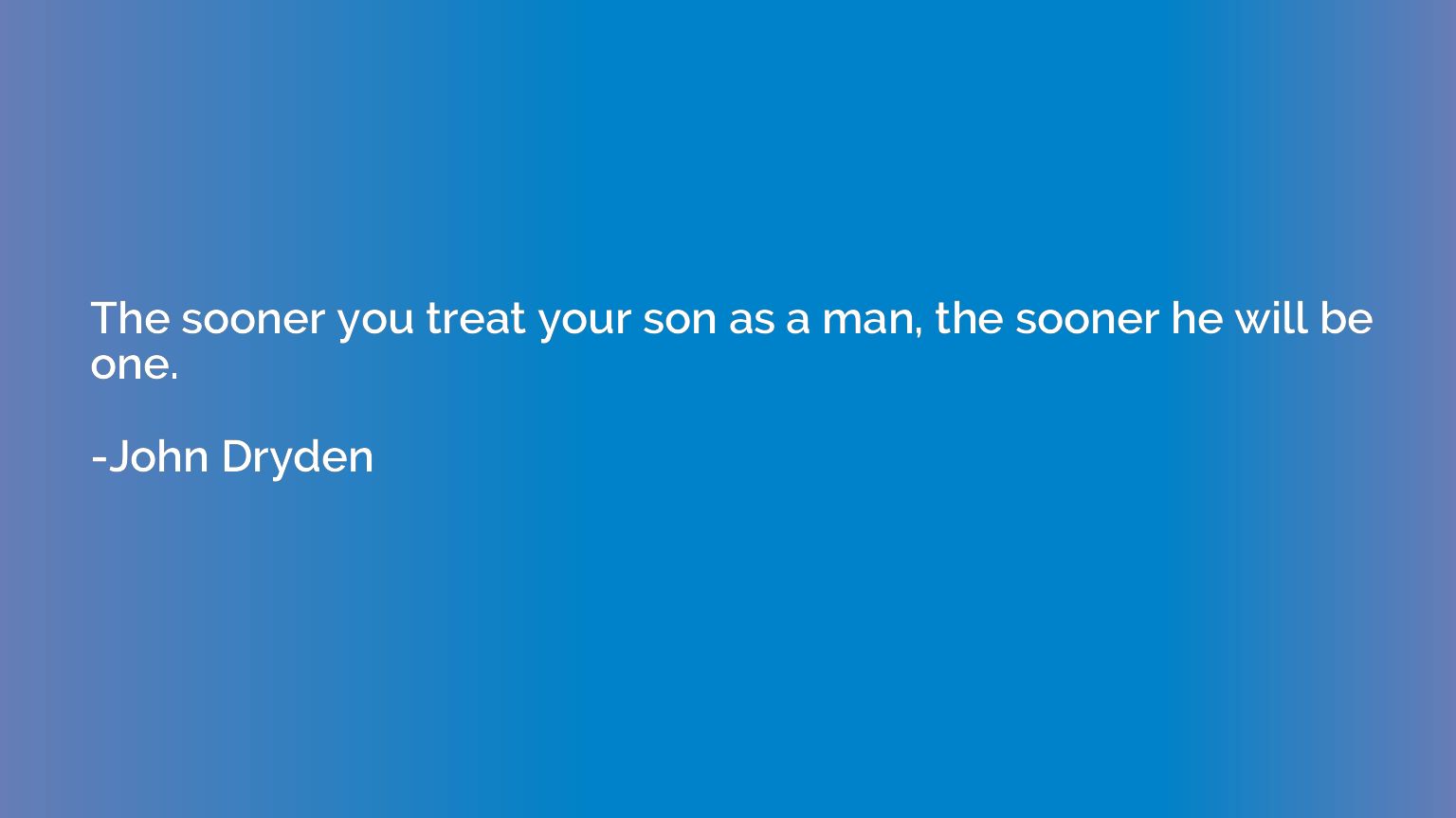 The sooner you treat your son as a man, the sooner he will b