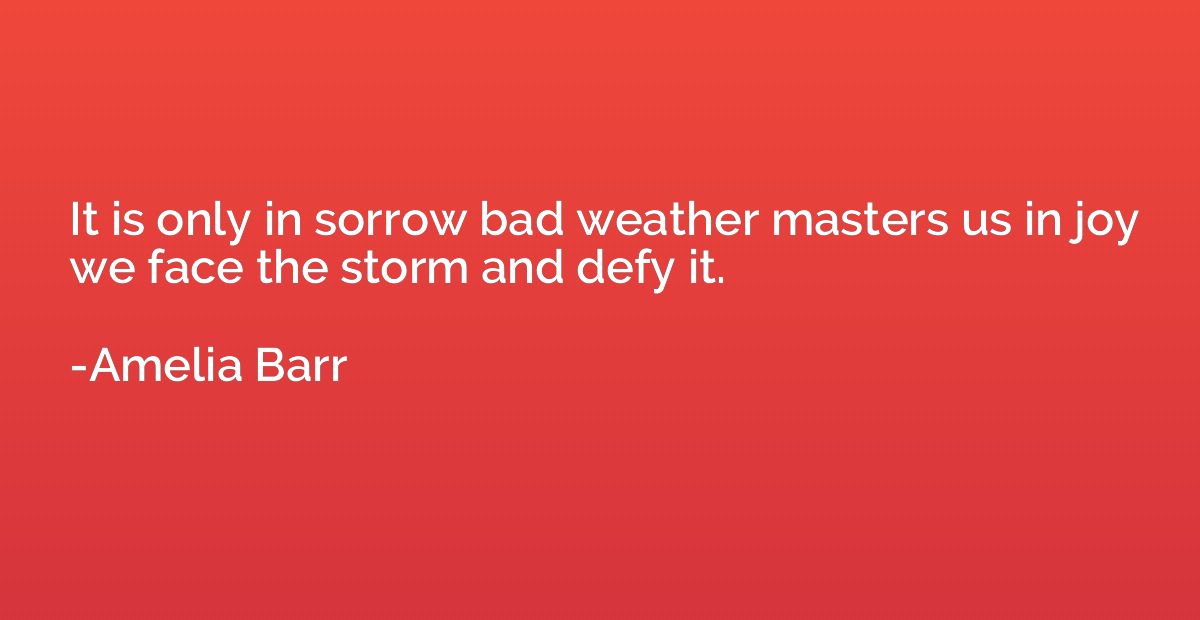 It is only in sorrow bad weather masters us in joy we face t