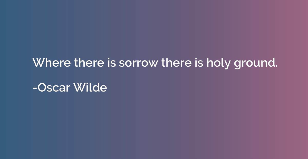 Where there is sorrow there is holy ground.