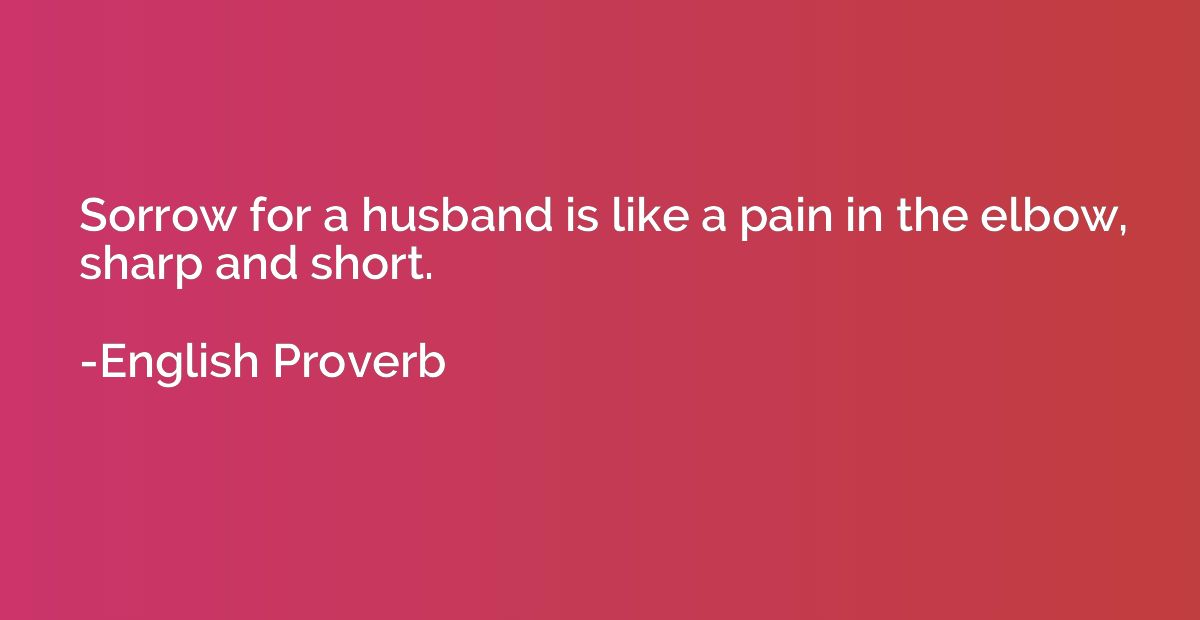Sorrow for a husband is like a pain in the elbow, sharp and 