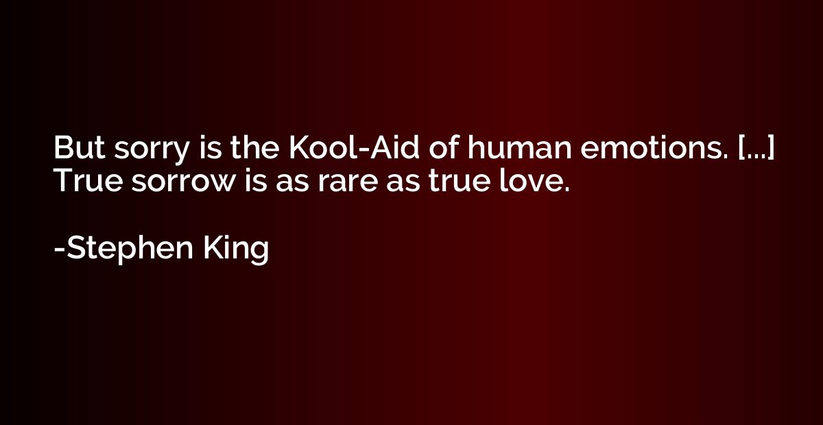 But sorry is the Kool-Aid of human emotions. [...] True sorr