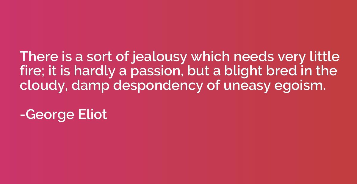 There is a sort of jealousy which needs very little fire; it