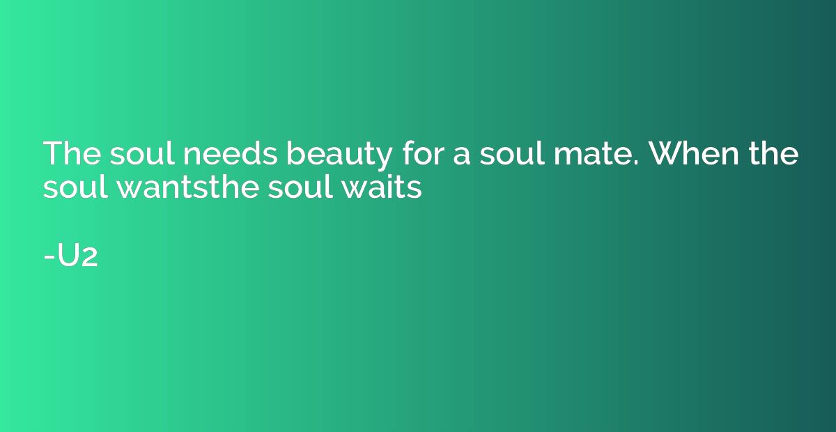 The soul needs beauty for a soul mate. When the soul wantsth