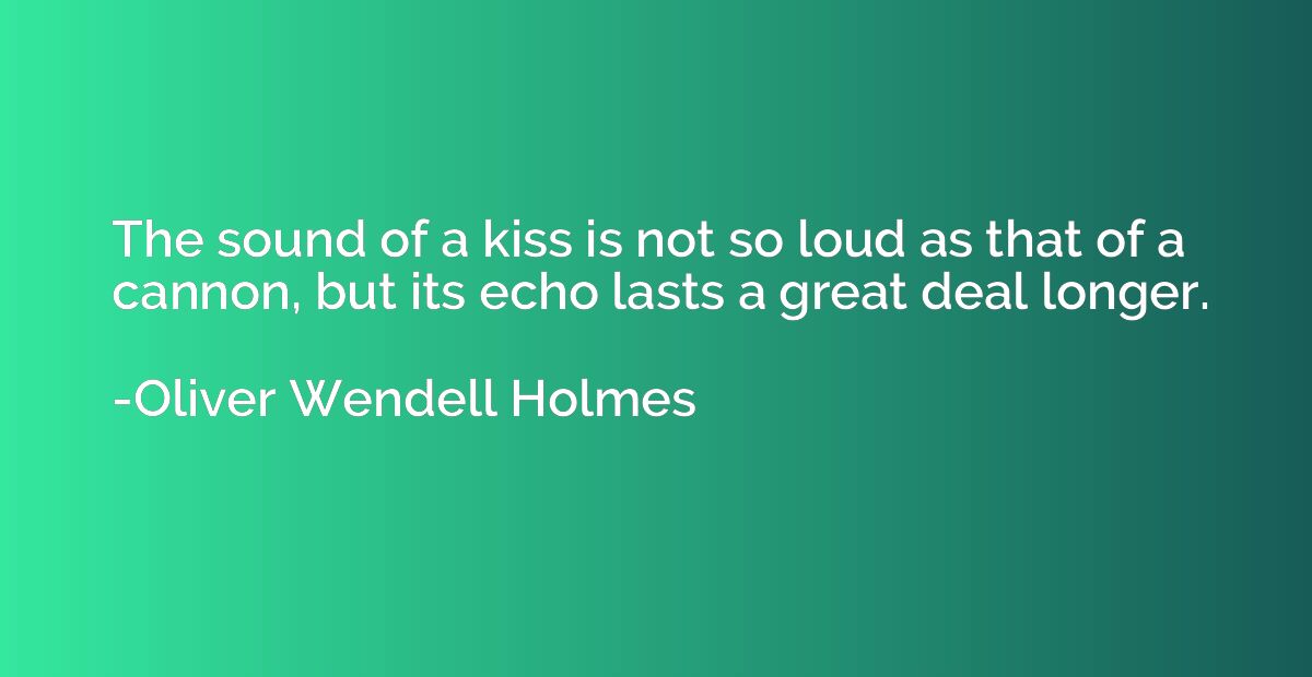 The sound of a kiss is not so loud as that of a cannon, but 