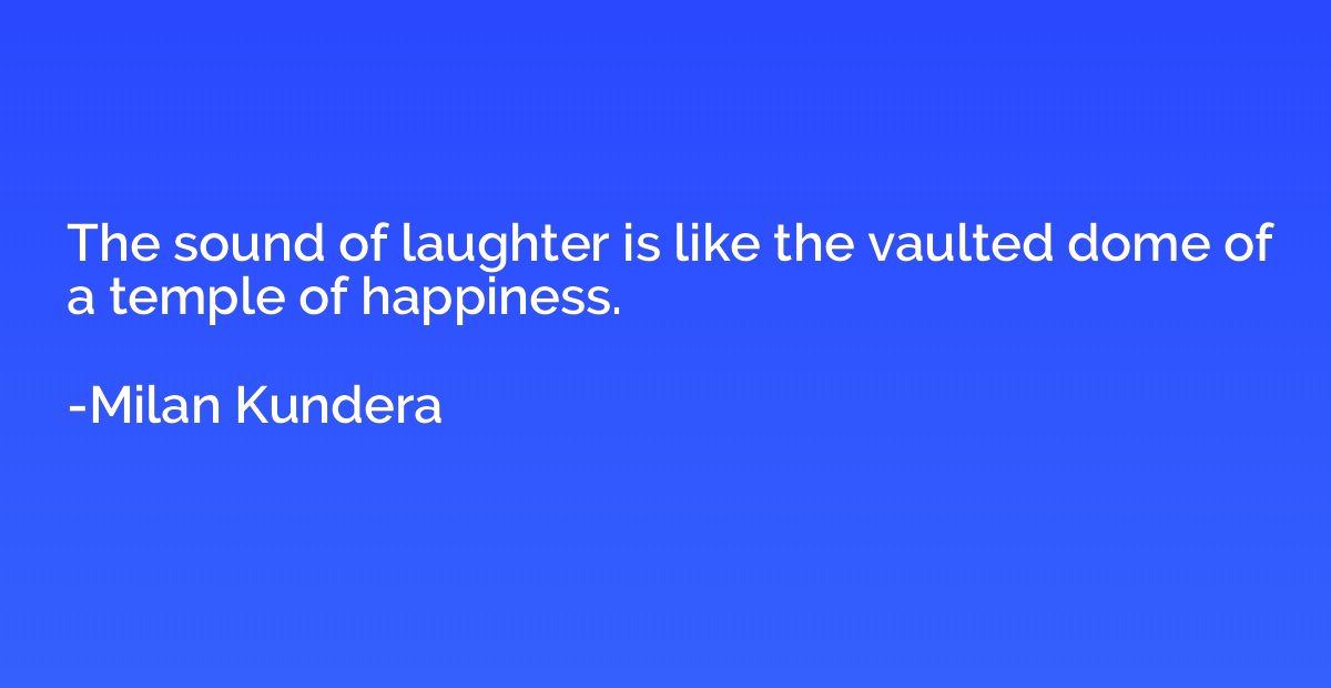 The sound of laughter is like the vaulted dome of a temple o