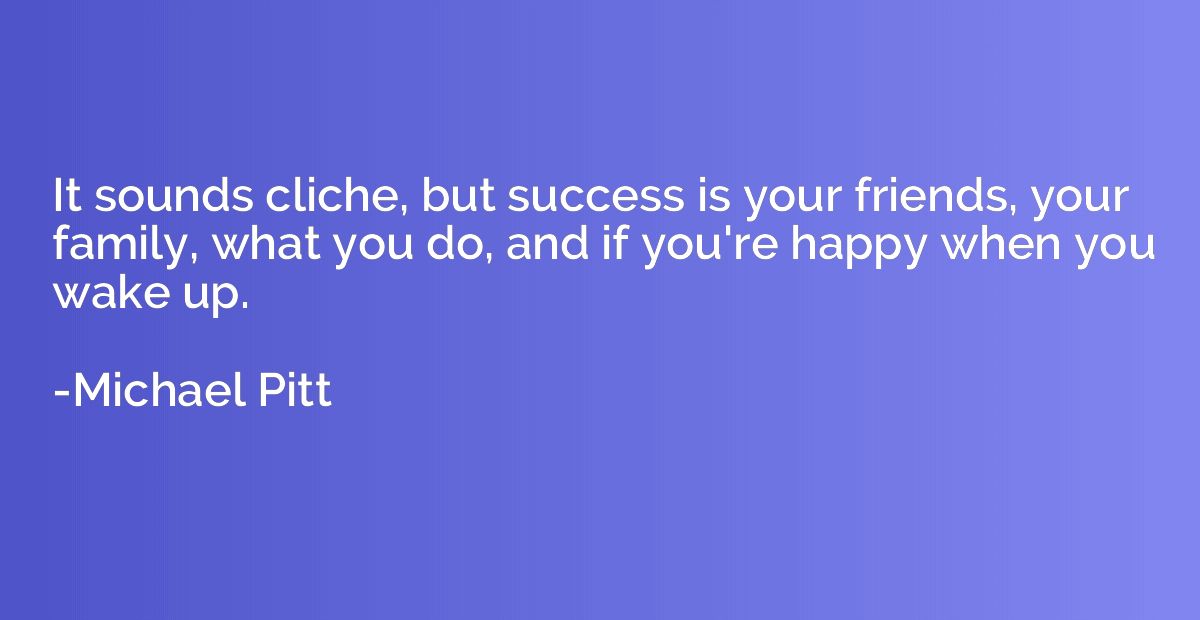 It sounds cliche, but success is your friends, your family, 