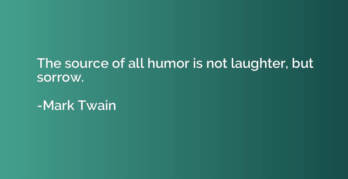 The source of all humor is not laughter, but sorrow.