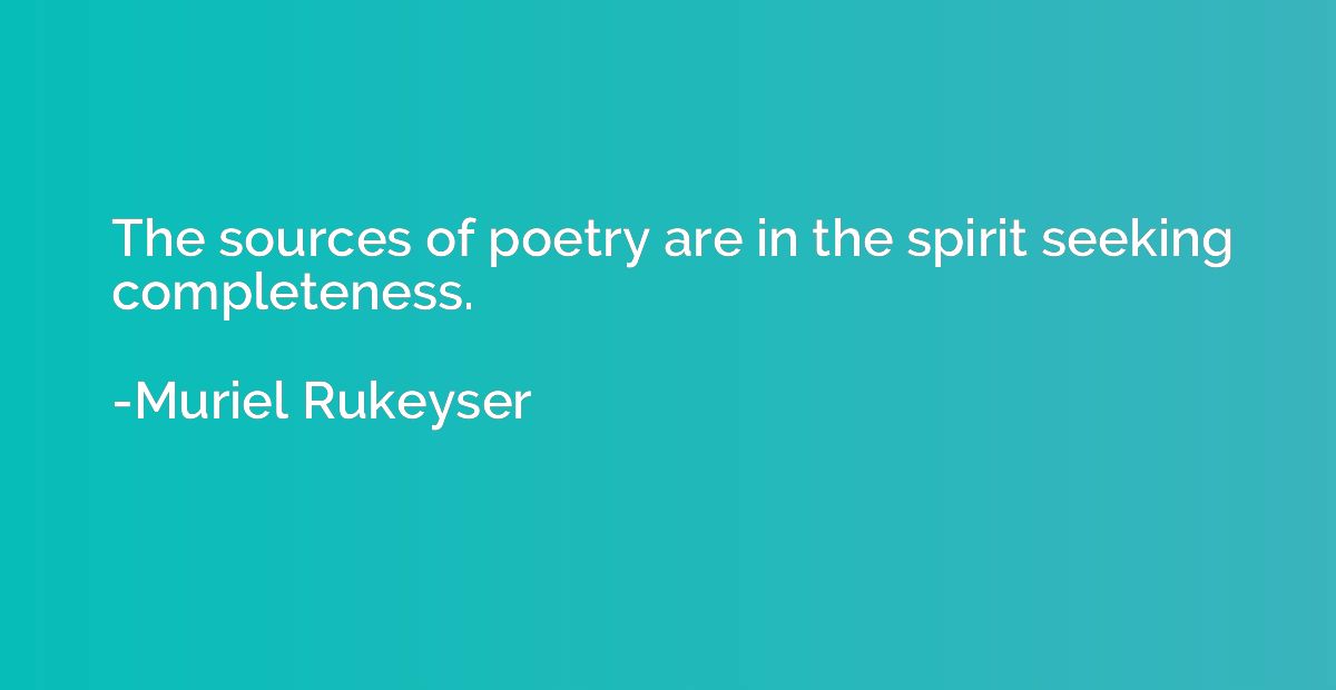 The sources of poetry are in the spirit seeking completeness