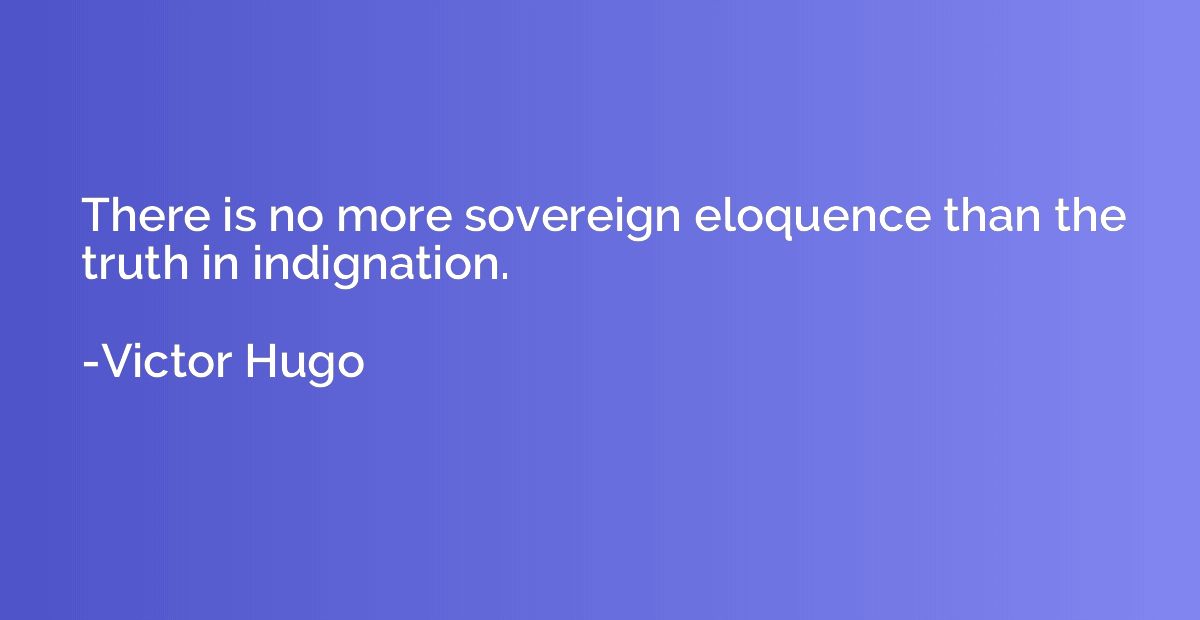 There is no more sovereign eloquence than the truth in indig