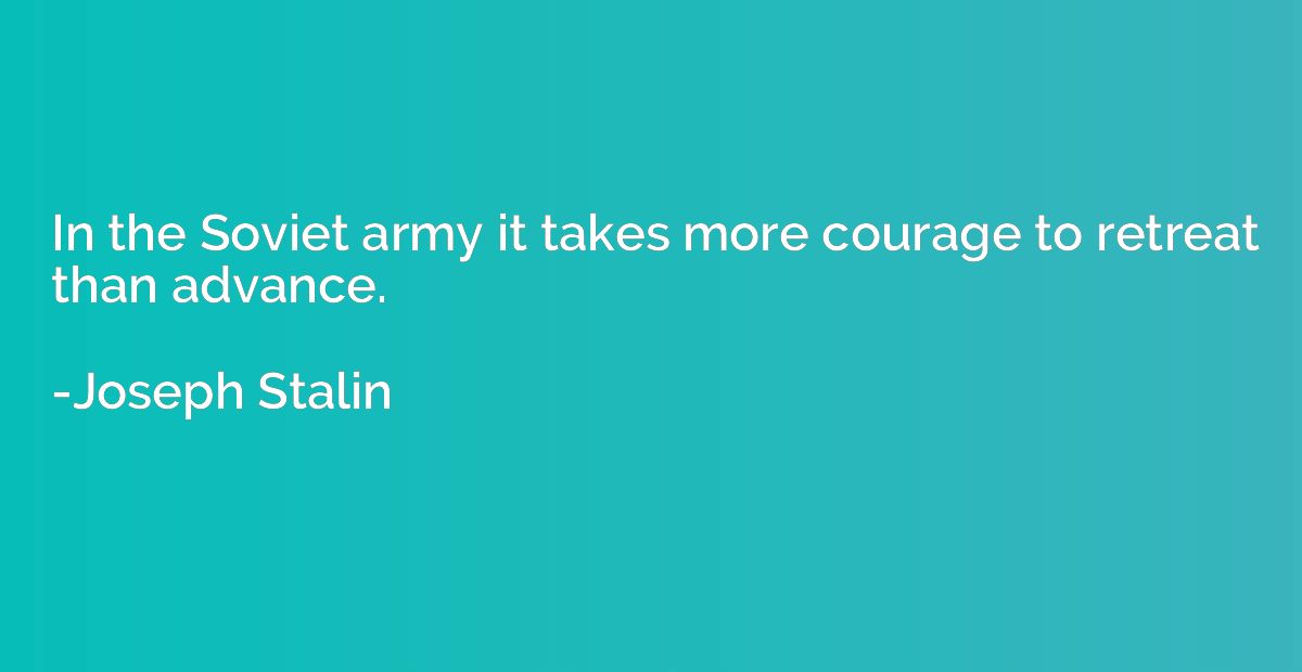 In the Soviet army it takes more courage to retreat than adv