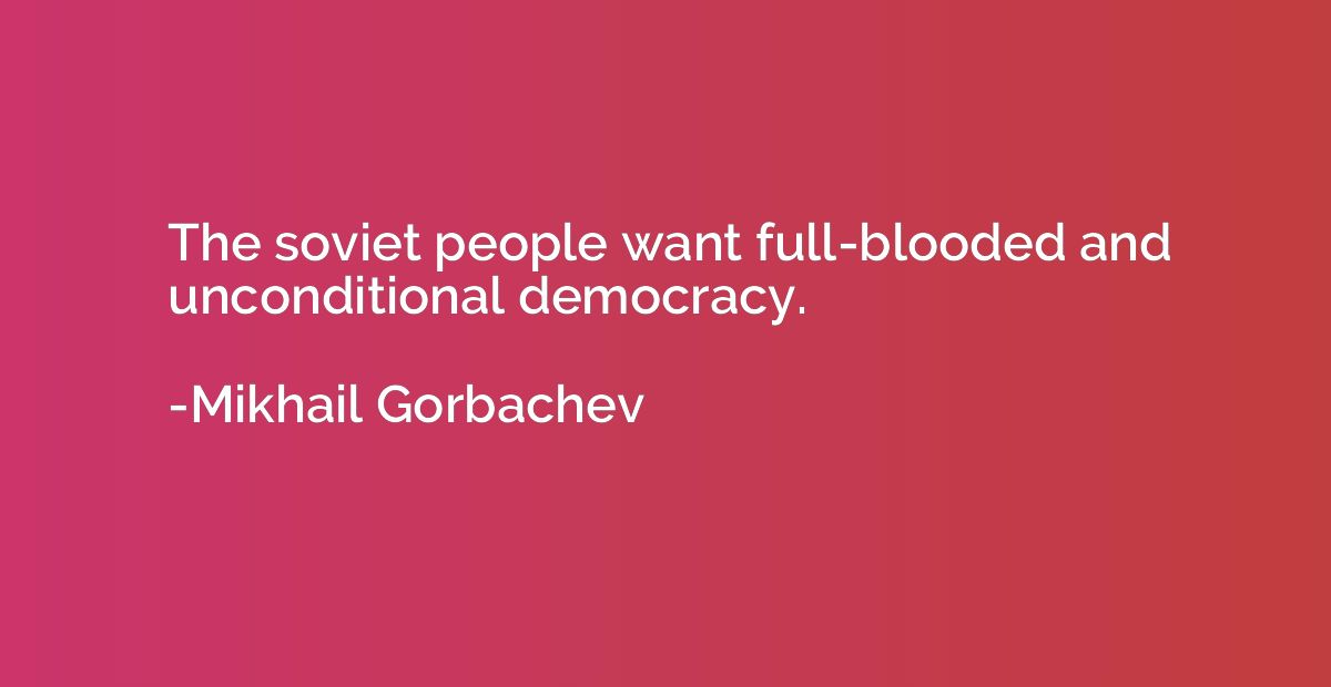 The soviet people want full-blooded and unconditional democr