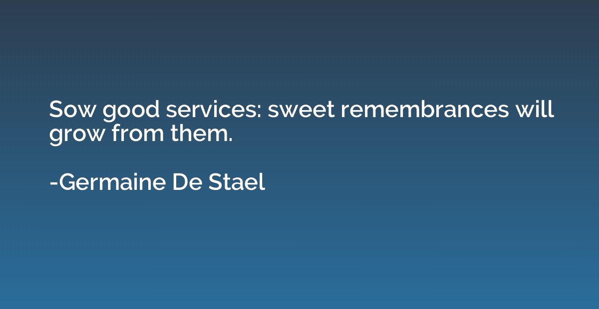 Sow good services: sweet remembrances will grow from them.
