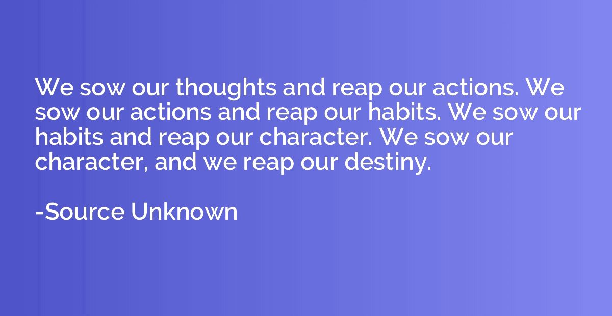 We sow our thoughts and reap our actions. We sow our actions