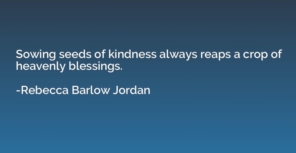 Sowing seeds of kindness always reaps a crop of heavenly ble