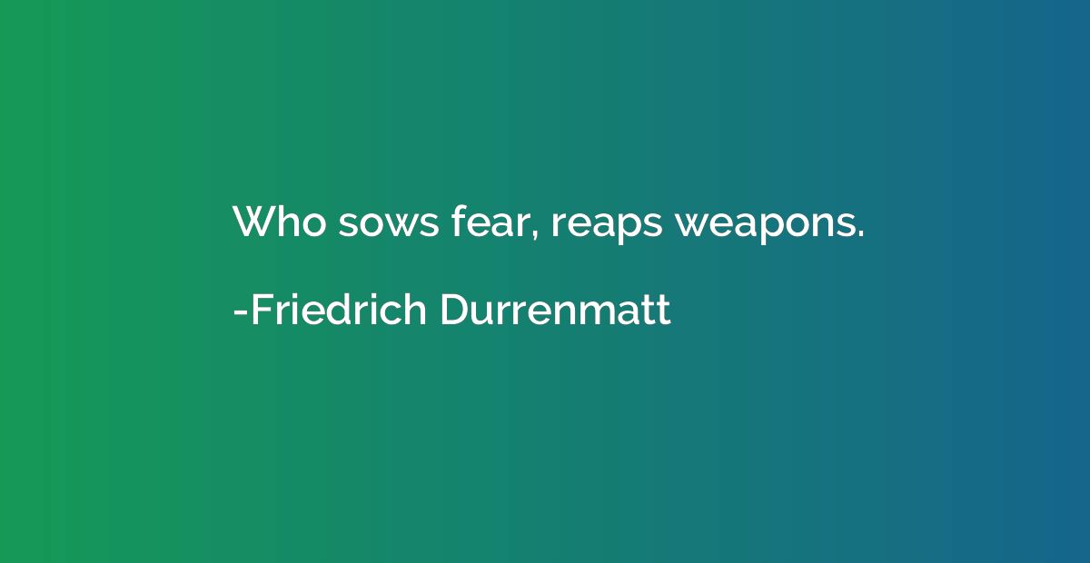 Who sows fear, reaps weapons.