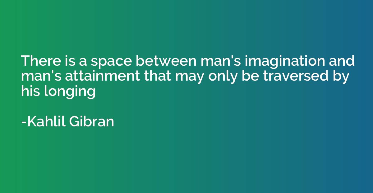 There is a space between man's imagination and man's attainm