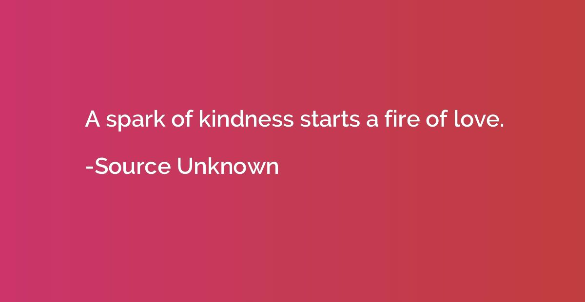 A spark of kindness starts a fire of love.