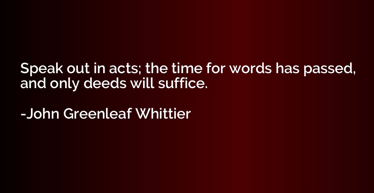 Speak out in acts; the time for words has passed, and only d