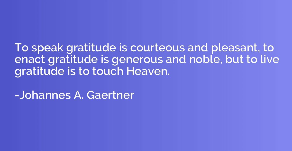 To speak gratitude is courteous and pleasant, to enact grati