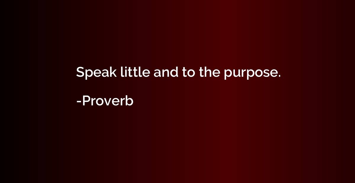 Speak little and to the purpose.