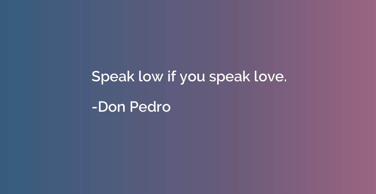 Speak low if you speak love.