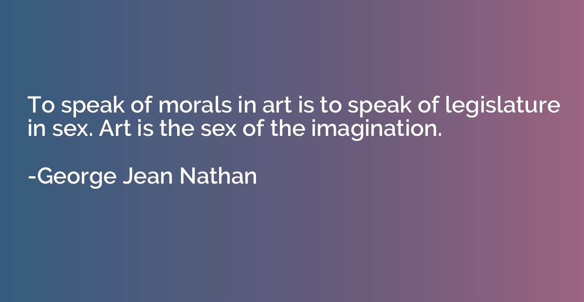 To speak of morals in art is to speak of legislature in sex.