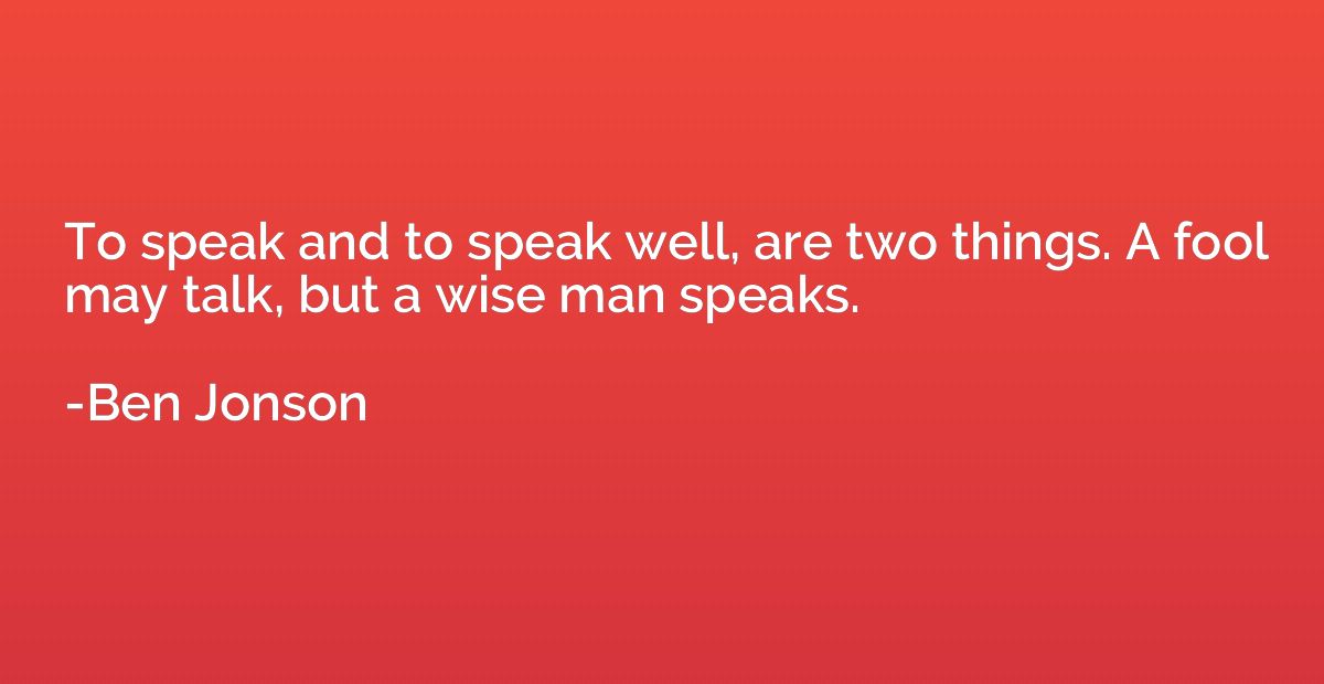 To speak and to speak well, are two things. A fool may talk,