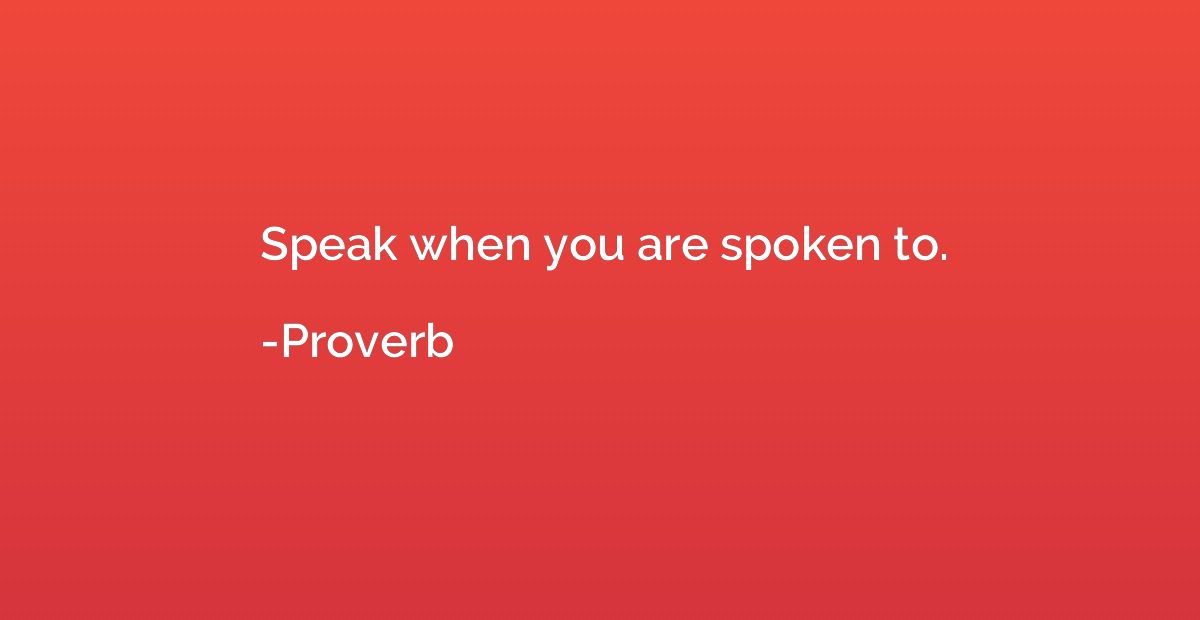 Speak when you are spoken to.