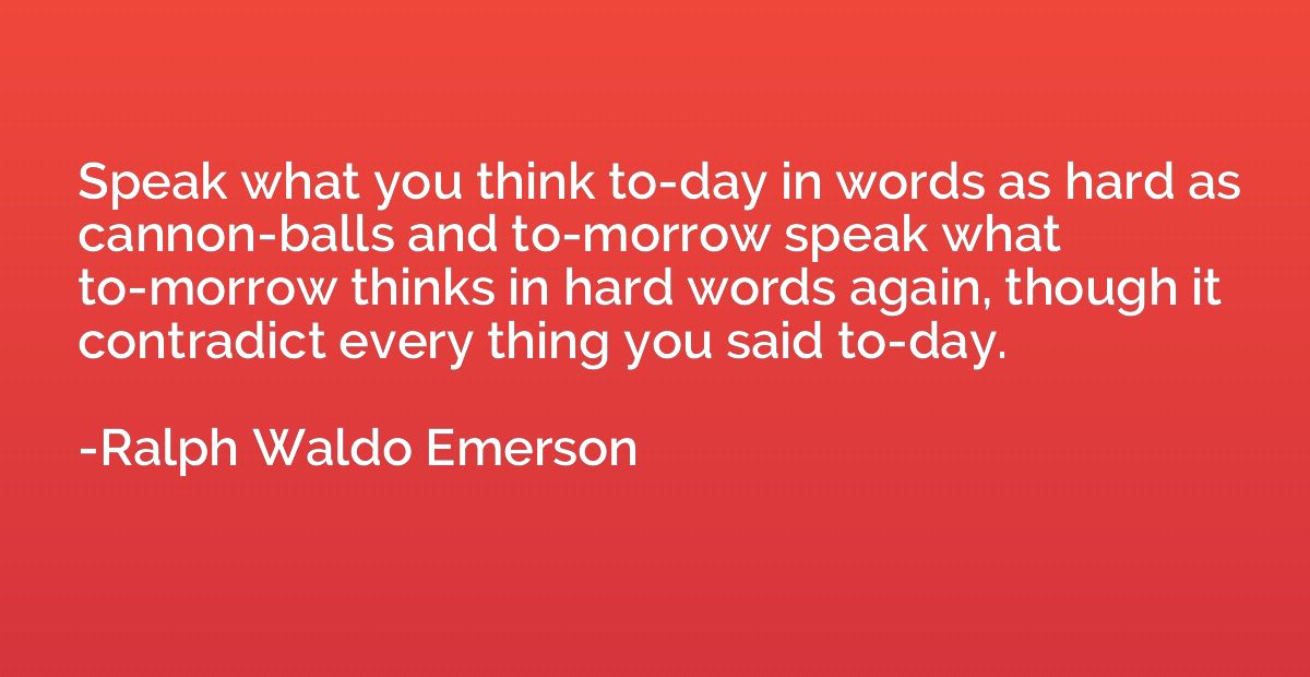 Speak what you think to-day in words as hard as cannon-balls