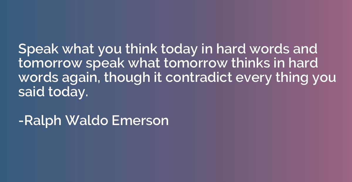 Speak what you think today in hard words and tomorrow speak 