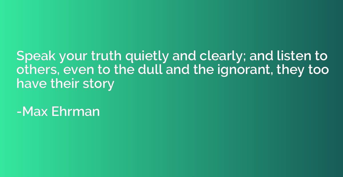 Speak your truth quietly and clearly; and listen to others, 